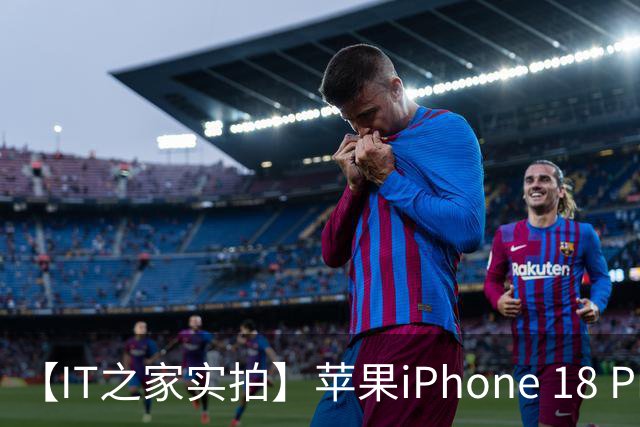 【IT之家实拍】苹果iPhone 18 Pro系列抢先看