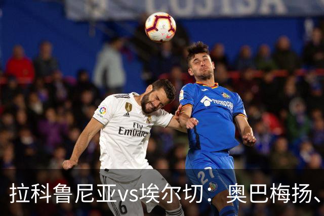 拉科鲁尼亚vs埃尔切：奥巴梅扬、马里奥-索里亚诺首发，维克托-丘斯特、尼尼奥出战
