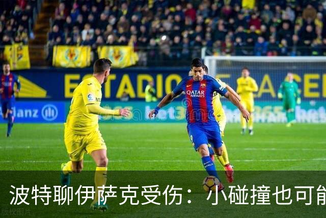 波特聊伊萨克受伤：小碰撞也可能变“大麻烦”！