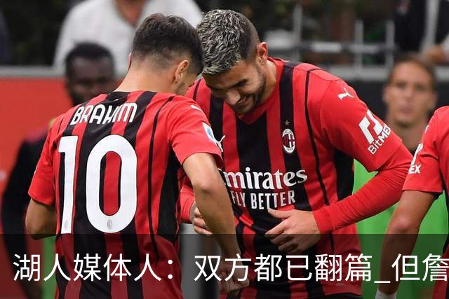 湖人媒体人：双方都已翻篇 但詹姆斯最好的选择或许依然是湖人